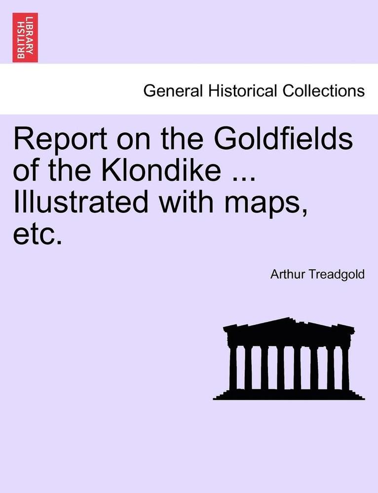 Report on the Goldfields of the Klondike ... Illustrated with Maps, Etc. 1