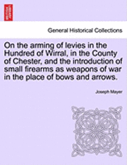 bokomslag On the Arming of Levies in the Hundred of Wirral, in the County of Chester, and the Introduction of Small Firearms as Weapons of War in the Place of Bows and Arrows.
