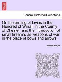 bokomslag On the Arming of Levies in the Hundred of Wirral, in the County of Chester, and the Introduction of Small Firearms as Weapons of War in the Place of Bows and Arrows.