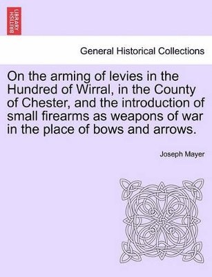 Joseph Mayer - On the Arming of Levies in the Hundred of Wirral, in the County of Chester, and the Introduction of Small Firearms as Weapons of War in the Place of Bows and Arrows., Häftad