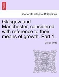 bokomslag Glasgow and Manchester, Considered with Reference to Their Means of Growth. Part 1.