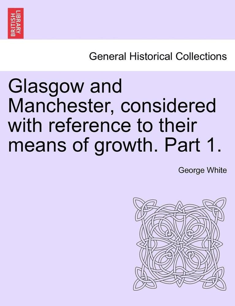 Glasgow and Manchester, Considered with Reference to Their Means of Growth. Part 1. 1
