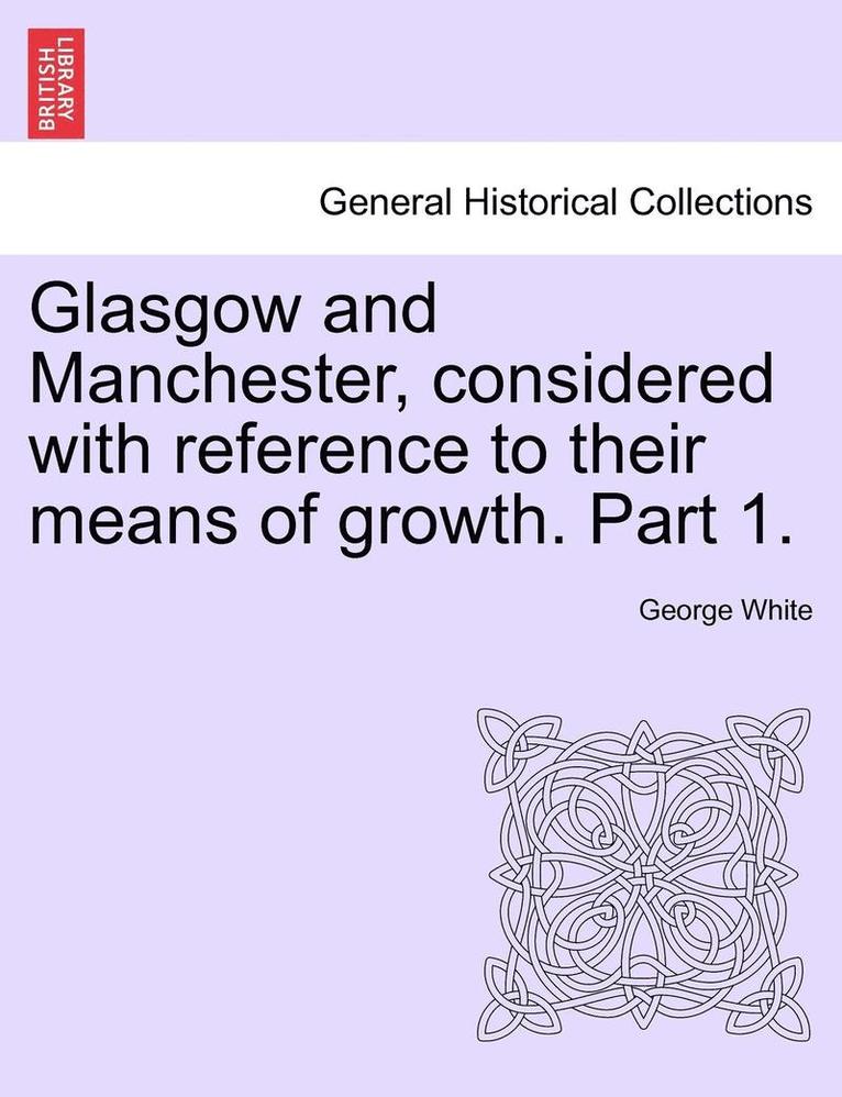 George White - Glasgow and Manchester, Considered with Reference to Their Means of Growth. Part 1., Häftad