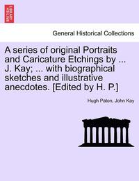 bokomslag A series of original Portraits and Caricature Etchings by ... J. Kay; ... with biographical sketches and illustrative anecdotes. [Edited by H. P.] VOL. I, NEW EDITION