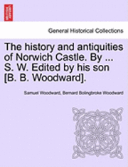 bokomslag The History and Antiquities of Norwich Castle. by ... S. W. Edited by His Son [B. B. Woodward].