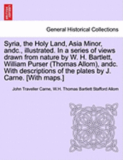 Syria, the Holy Land, Asia Minor, andc., illustrated. In a series of views drawn from nature by W. H. Bartlett, William Purser (Thomas Allom), andc. With descriptions of the plates by J. Carne. [With maps.] Vol. I