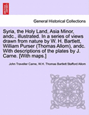 Syria, the Holy Land, Asia Minor, andc., illustrated. In a series of views drawn from nature by W. H. Bartlett, William Purser (Thomas Allom), andc. With descriptions of the plates by J. Carne. [With 1