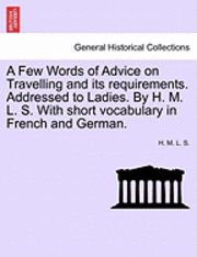 bokomslag A Few Words of Advice on Travelling and Its Requirements. Addressed to Ladies. by H. M. L. S. with Short Vocabulary in French and German. Second Edition.