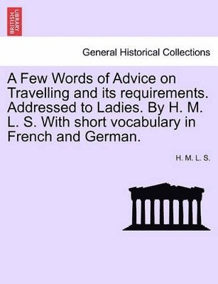 bokomslag A Few Words of Advice on Travelling and Its Requirements. Addressed to Ladies. by H. M. L. S. with Short Vocabulary in French and German. Second Edition.