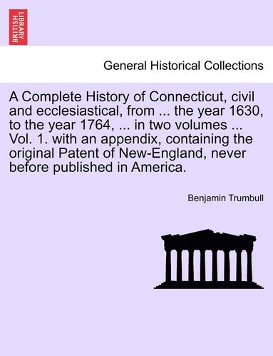 bokomslag A Complete History of Connecticut, civil and ecclesiastical, from ... the year 1630, to the year 1764, ... in two volumes ... Vol. 1. with an appendix, containing the original Patent of New-England,