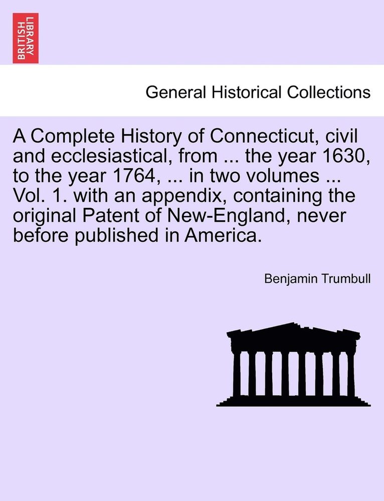 A Complete History of Connecticut, civil and ecclesiastical, from ... the year 1630, to the year 1764, ... in two volumes ... Vol. 1. with an appendix, containing the original Patent of New-England, 1