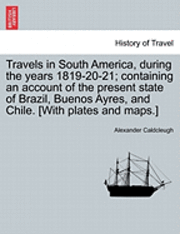 Alexander Caldcleugh - Travels in South America, During the Years 1819-20-21; Containing an Account of the Present State of Brazil, Buenos Ayres, and Chile. [With Plates and, Häftad