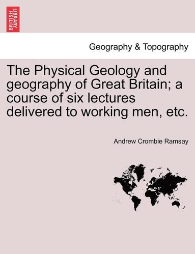 bokomslag The Physical Geology and Geography of Great Britain; A Course of Six Lectures Delivered to Working Men, Etc.