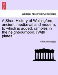 bokomslag A Short History of Wallingford, Ancient, Mediaeval and Modern, to Which Is Added, Rambles in the Neighbourhood. [With Plates.]