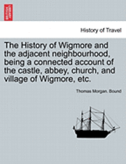 bokomslag The History of Wigmore and the Adjacent Neighbourhood, Being a Connected Account of the Castle, Abbey, Church, and Village of Wigmore, Etc.