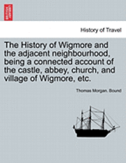 The History of Wigmore and the Adjacent Neighbourhood, Being a Connected Account of the Castle, Abbey, Church, and Village of Wigmore, Etc. 1