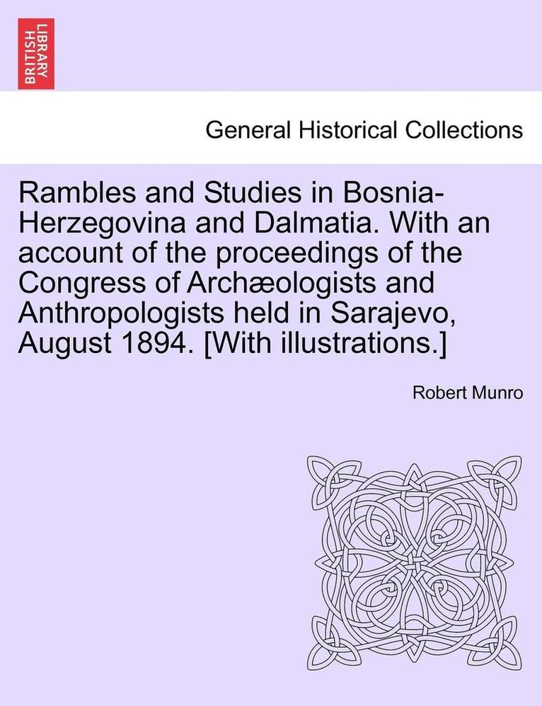 Rambles and Studies in Bosnia-Herzegovina and Dalmatia. with an Account of the Proceedings of the Congress of Arch Ologists and Anthropologists Held in Sarajevo, August 1894. [With Illustrations.] 1