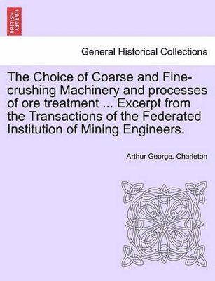 bokomslag The Choice of Coarse and Fine-Crushing Machinery and Processes of Ore Treatment ... Excerpt from the Transactions of the Federated Institution of Mining Engineers.