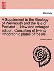 bokomslag A Supplement to the Geology of Weymouth and the Isle of Portland ... New and Enlarged Edition. Consisting of Twenty Lithographic Plates of Fossils.
