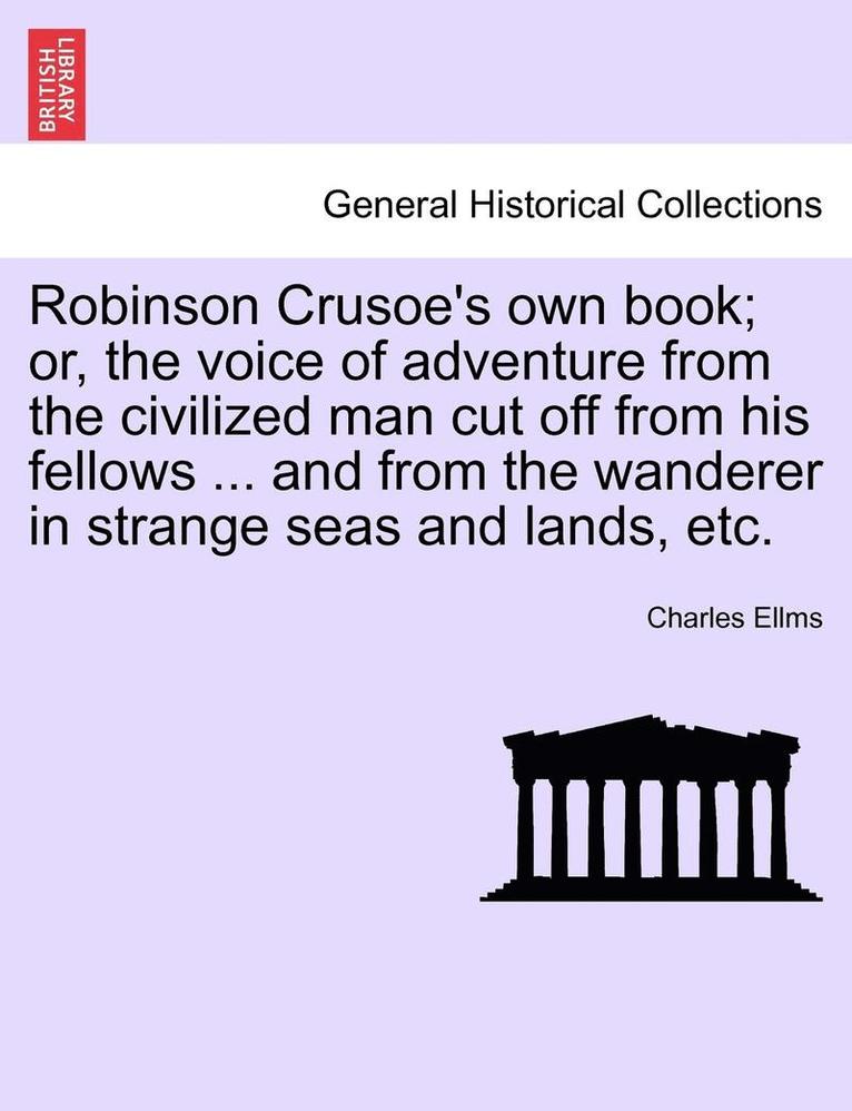 Robinson Crusoe's Own Book; Or, the Voice of Adventure from the Civilized Man Cut Off from His Fellows ... and from the Wanderer in Strange Seas and L