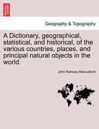 bokomslag A Dictionary, geographical, statistical, and historical, of the various countries, places, and principal natural objects in the world. VOL. I