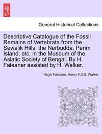 bokomslag Descriptive Catalogue of the Fossil Remains of Vertebrata from the Sewalik Hills, the Nerbudda, Perim Island, Etc. in the Museum of the Asiatic Society of Bengal. by H. Faleaner Assisted by H. Walker.