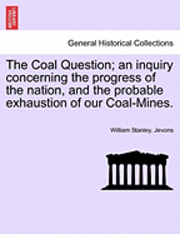 The Coal Question; An Inquiry Concerning the Progress of the Nation, and the Probable Exhaustion of Our Coal-Mines. 1