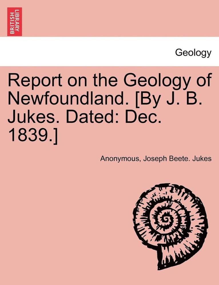 Report on the Geology of Newfoundland. [By J. B. Jukes. Dated 1