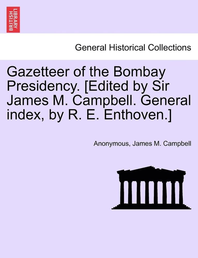 Gazetteer of the Bombay Presidency. [Edited by Sir James M. Campbell. General index, by R. E. Enthoven.] 1