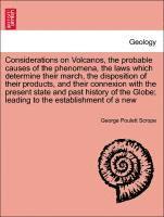 Considerations on Volcanos, the probable causes of the phenomena, the laws which determine their march, the disposition of their products, and their connexion with the present state and past history 1