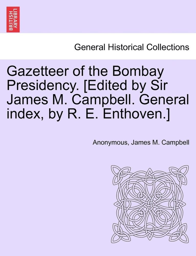 Gazetteer of the Bombay Presidency. [Edited by Sir James M. Campbell. General index, by R. E. Enthoven.] 1