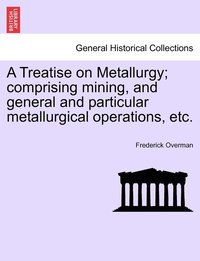 bokomslag A Treatise on Metallurgy; comprising mining, and general and particular metallurgical operations, etc.