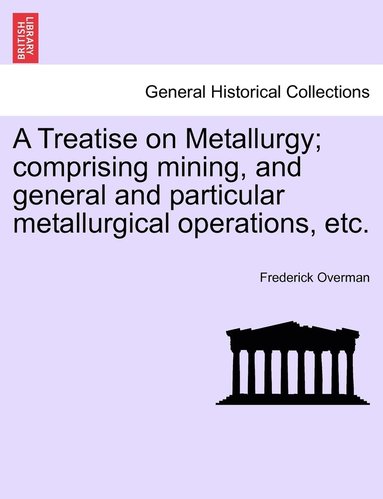 bokomslag A Treatise on Metallurgy; comprising mining, and general and particular metallurgical operations, etc.