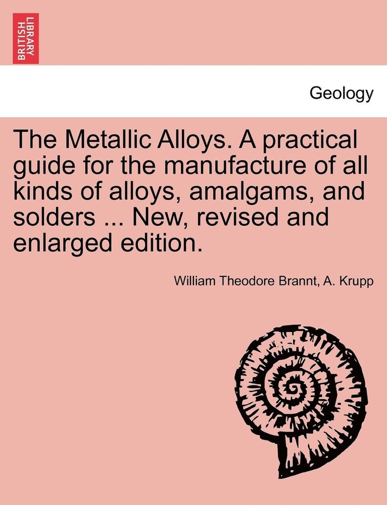 The Metallic Alloys. A practical guide for the manufacture of all kinds of alloys, amalgams, and solders ... New, revised and enlarged edition. 1