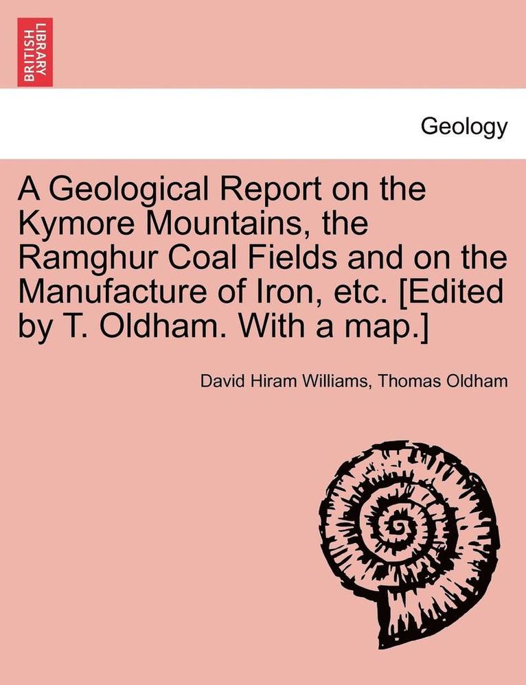 A Geological Report on the Kymore Mountains, the Ramghur Coal Fields and on the Manufacture of Iron, Etc. [Edited by T. Oldham. with a Map.] 1