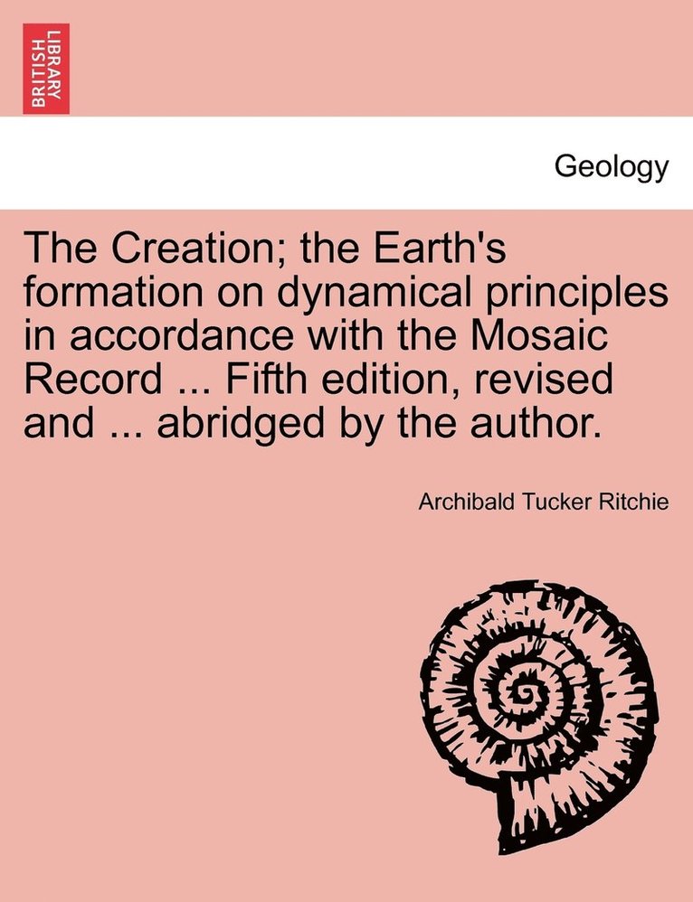 The Creation; the Earth's formation on dynamical principles in accordance with the Mosaic Record ... Fifth edition, revised and ... abridged by the author. 1
