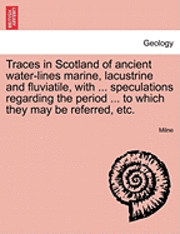 bokomslag Traces in Scotland of Ancient Water-Lines Marine, Lacustrine and Fluviatile, with ... Speculations Regarding the Period ... to Which They May Be Referred, Etc.