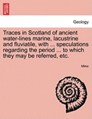 Milne - Traces in Scotland of Ancient Water-Lines Marine, Lacustrine and Fluviatile, with ... Speculations Regarding the Period ... to Which They May Be Referred, Etc., Häftad