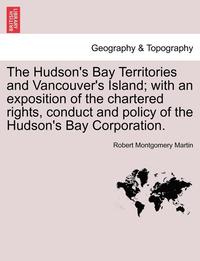 bokomslag The Hudson's Bay Territories and Vancouver's Island; With an Exposition of the Chartered Rights, Conduct and Policy of the Hudson's Bay Corporation.