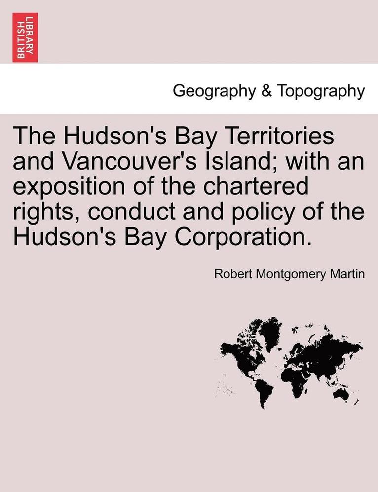 The Hudson's Bay Territories and Vancouver's Island; With an Exposition of the Chartered Rights, Conduct and Policy of the Hudson's Bay Corporation. 1