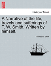 bokomslag A Narrative of the Life, Travels and Sufferings of T. W. Smith. Written by Himself.