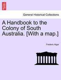 bokomslag A Handbook to the Colony of South Australia. [With a Map.]