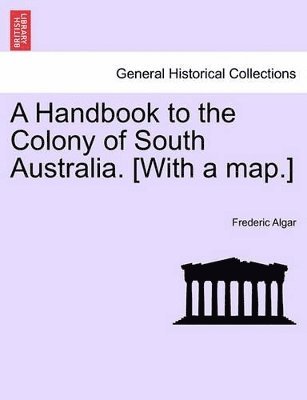 A Handbook to the Colony of South Australia. [With a Map.] 1