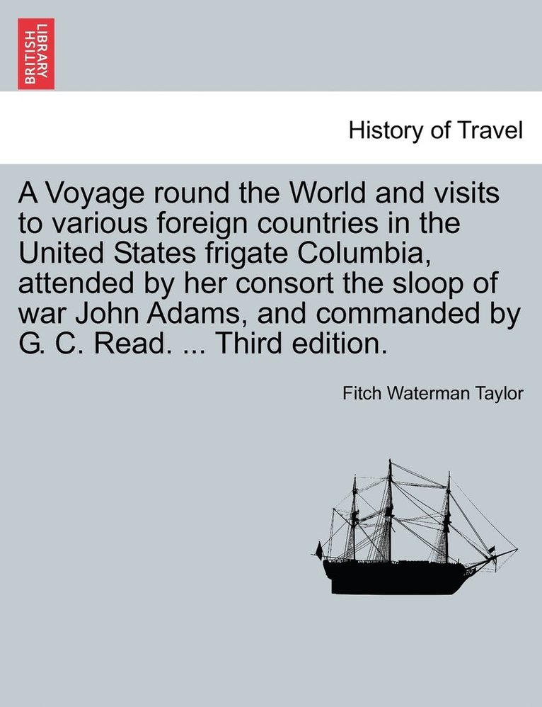 A Voyage round the World and visits to various foreign countries in the United States frigate Columbia, attended by her consort the sloop of war John Adams, and commanded by G. C. Read. ... Third 1