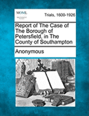 bokomslag Report of the Case of the Borough of Petersfield, in the County of Southampton