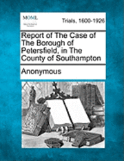 Report of the Case of the Borough of Petersfield, in the County of Southampton 1