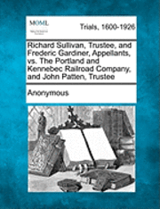 bokomslag Richard Sullivan, Trustee, and Frederic Gardiner, Appellants, vs. the Portland and Kennebec Railroad Company, and John Patten, Trustee