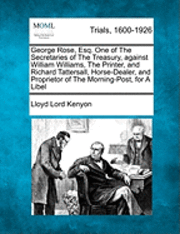 bokomslag George Rose, Esq. One of the Secretaries of the Treasury, Against William Williams, the Printer, and Richard Tattersall, Horse-Dealer, and Proprietor of the Morning-Post, for a Libel