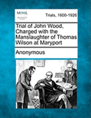 Anonymous - Trial of John Wood, Charged with the Manslaughter of Thomas Wilson at Maryport, Häftad