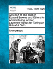 bokomslag Report of the Trial of Edward Browne and Others for Administering, and of Laurence Woods for Taking an Unlawful Oath